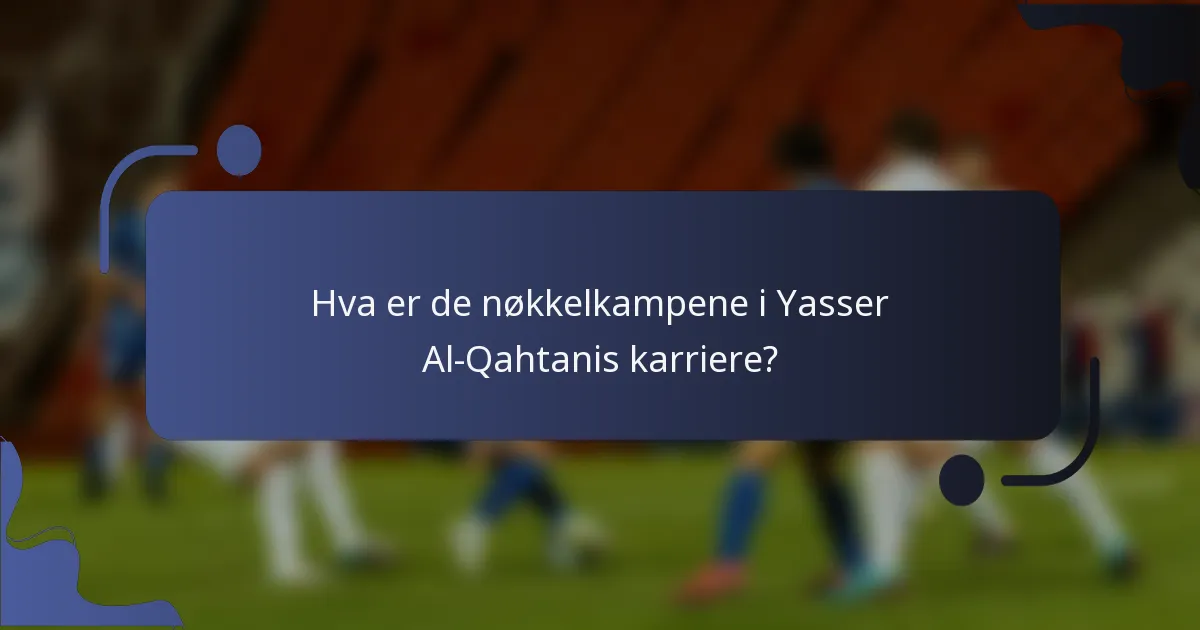 Hva er de nøkkelkampene i Yasser Al-Qahtanis karriere?