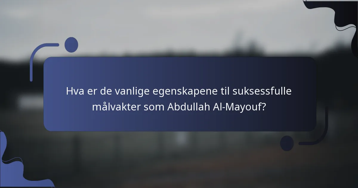 Hva er de vanlige egenskapene til suksessfulle målvakter som Abdullah Al-Mayouf?