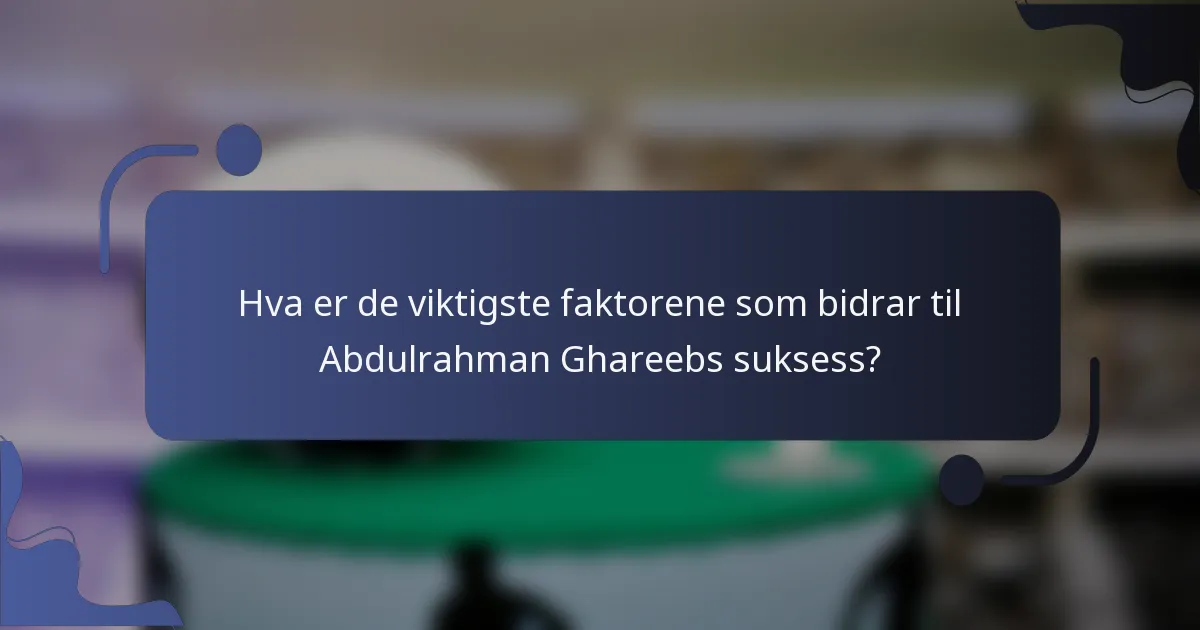 Hva er de viktigste faktorene som bidrar til Abdulrahman Ghareebs suksess?