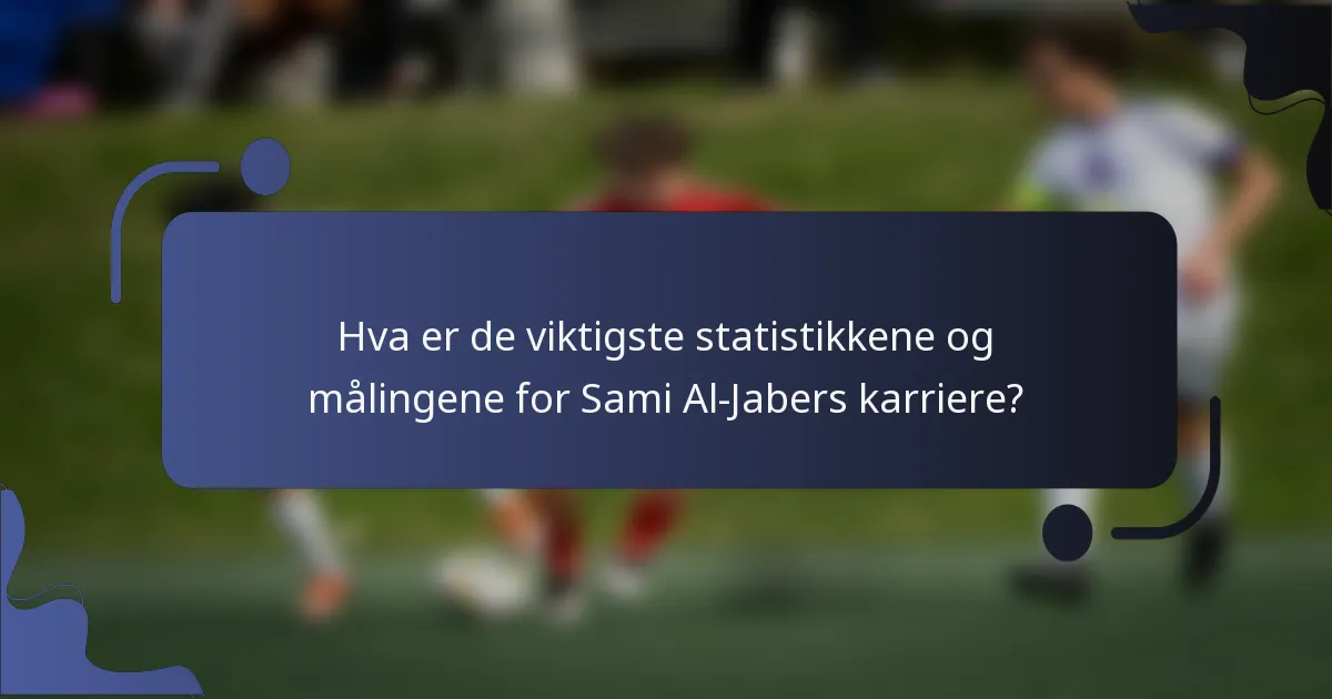 Hva er de viktigste statistikkene og målingene for Sami Al-Jabers karriere?