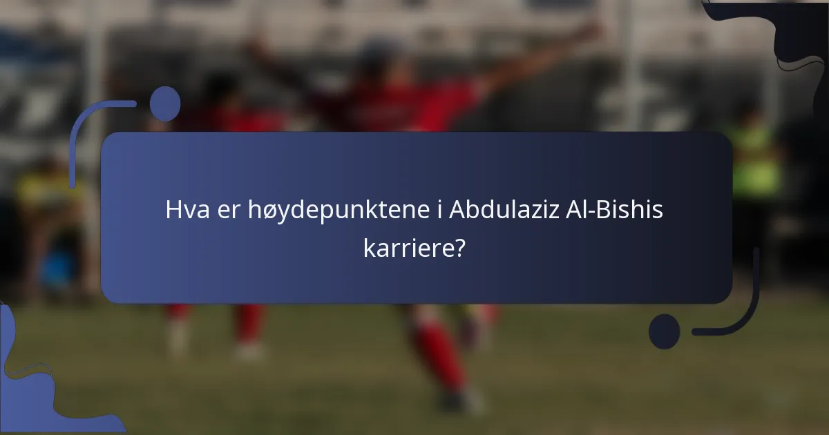Hva er høydepunktene i Abdulaziz Al-Bishis karriere?