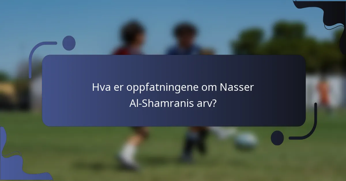 Hva er oppfatningene om Nasser Al-Shamranis arv?
