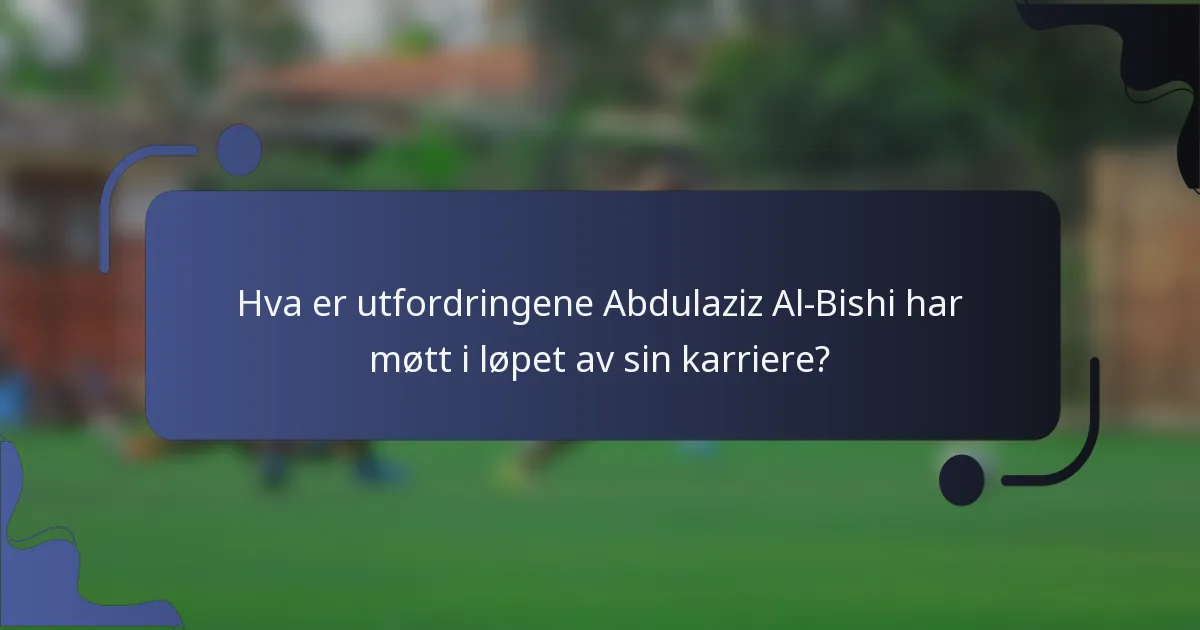 Hva er utfordringene Abdulaziz Al-Bishi har møtt i løpet av sin karriere?