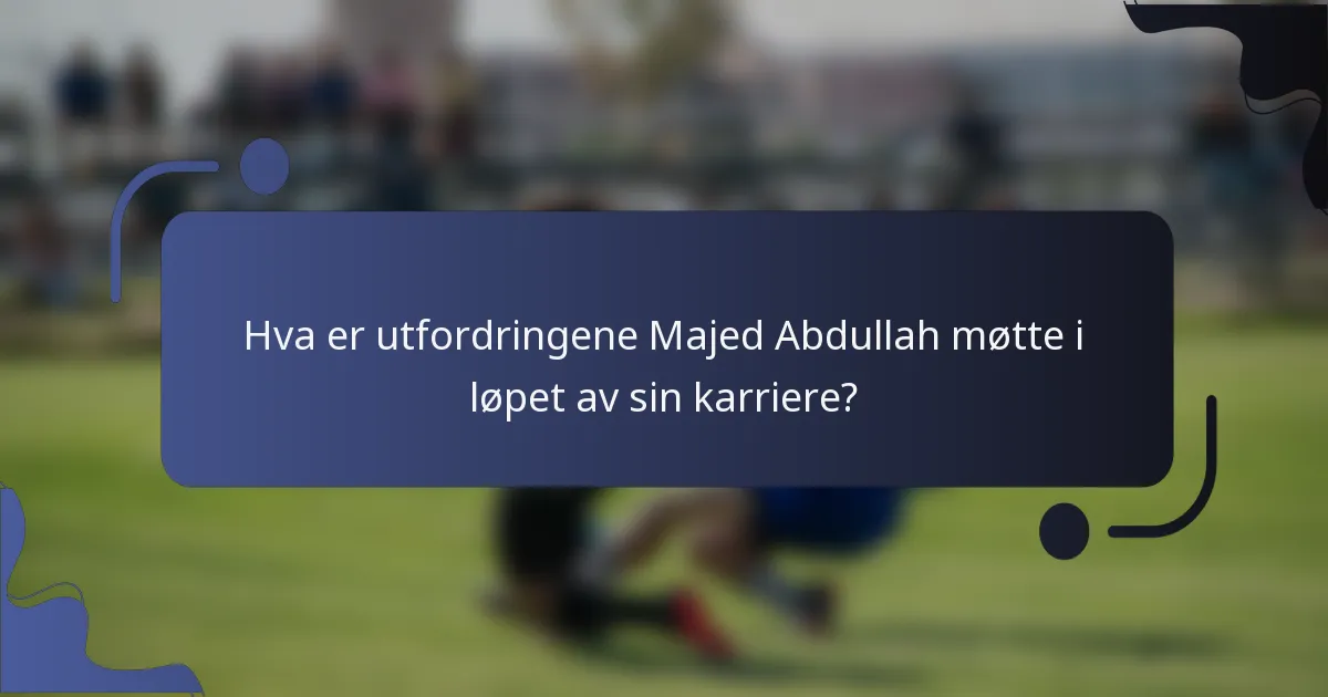 Hva er utfordringene Majed Abdullah møtte i løpet av sin karriere?