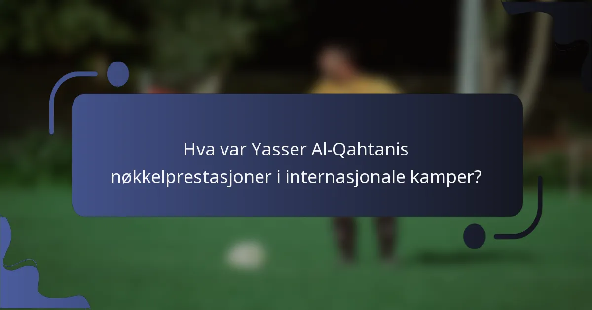 Hva var Yasser Al-Qahtanis nøkkelprestasjoner i internasjonale kamper?