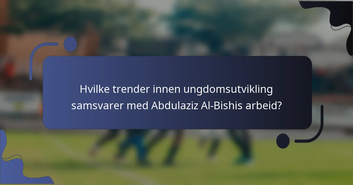 Hvilke trender innen ungdomsutvikling samsvarer med Abdulaziz Al-Bishis arbeid?