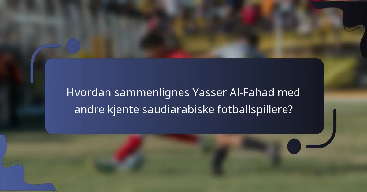 Hvordan sammenlignes Yasser Al-Fahad med andre kjente saudiarabiske fotballspillere?